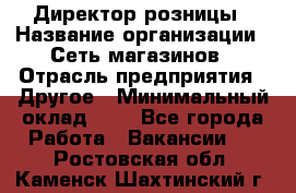 Директор розницы › Название организации ­ Сеть магазинов › Отрасль предприятия ­ Другое › Минимальный оклад ­ 1 - Все города Работа » Вакансии   . Ростовская обл.,Каменск-Шахтинский г.